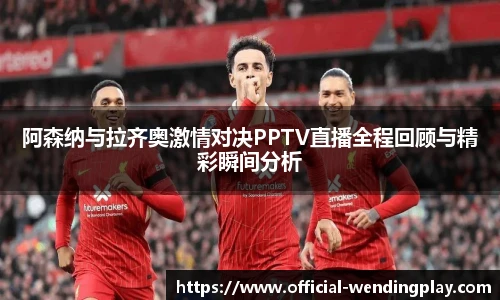 阿森纳与拉齐奥激情对决PPTV直播全程回顾与精彩瞬间分析