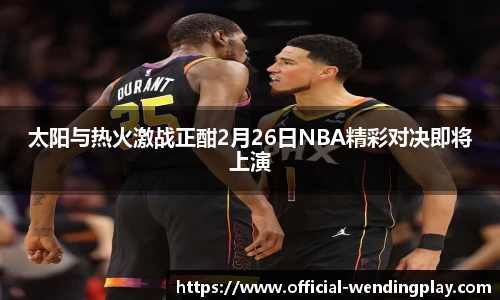 太阳与热火激战正酣2月26日NBA精彩对决即将上演