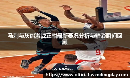 马刺与灰熊激战正酣最新赛况分析与精彩瞬间回顾
