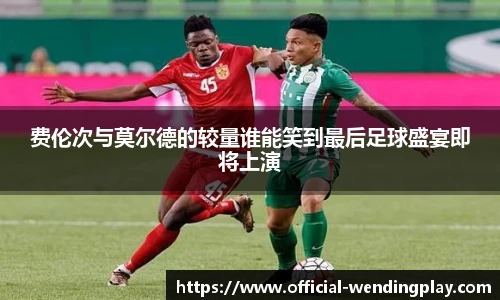 费伦次与莫尔德的较量谁能笑到最后足球盛宴即将上演